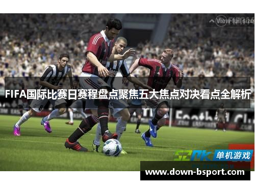 FIFA国际比赛日赛程盘点聚焦五大焦点对决看点全解析