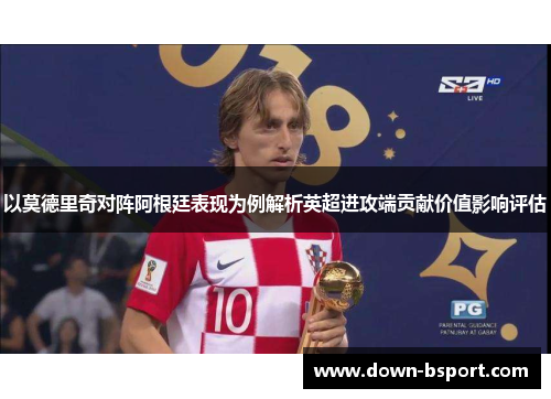 以莫德里奇对阵阿根廷表现为例解析英超进攻端贡献价值影响评估