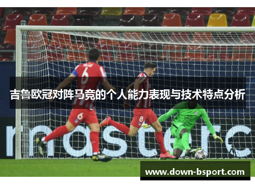 吉鲁欧冠对阵马竞的个人能力表现与技术特点分析