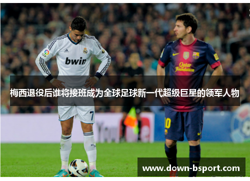 梅西退役后谁将接班成为全球足球新一代超级巨星的领军人物