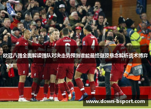 欧冠八强全面解读强队对决走势预测谁能最终登顶悬念解析战术博弈