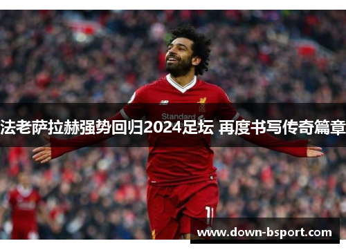 法老萨拉赫强势回归2024足坛 再度书写传奇篇章