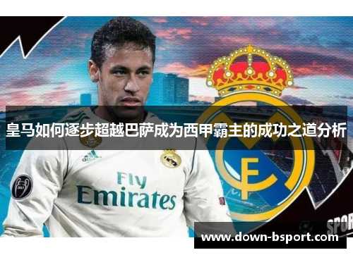 皇马如何逐步超越巴萨成为西甲霸主的成功之道分析 皇马如何逐步超越巴萨成为西甲霸主的成功之道分析