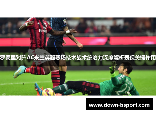 罗德里对阵AC米兰英超赛场技术战术统治力深度解析表现关键作用 罗德里对阵AC米兰英超赛场技术战术统治力深度解析表现关键作用