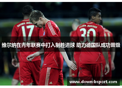 维尔纳在青年联赛中打入制胜进球 助力德国队成功晋级 维尔纳在青年联赛中打入制胜进球 助力德国队成功晋级