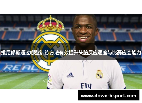 维尼修斯通过哪些训练方法有效提升头脑反应速度与比赛应变能力