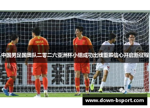 中国男足国奥队二零二六亚洲杯小组成功出线重振信心开启新征程