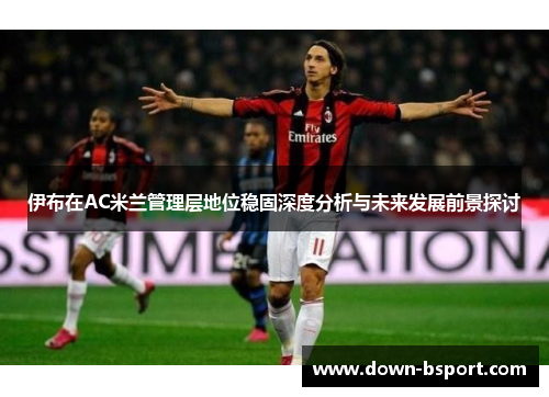 伊布在AC米兰管理层地位稳固深度分析与未来发展前景探讨 伊布在AC米兰管理层地位稳固深度分析与未来发展前景探讨