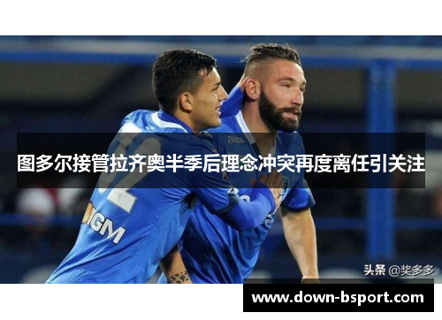 图多尔接管拉齐奥半季后理念冲突再度离任引关注