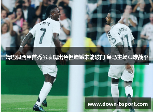 姆巴佩西甲首秀虽表现出色但遗憾未能破门 皇马主场艰难战平 姆巴佩西甲首秀虽表现出色但遗憾未能破门 皇马主场艰难战平