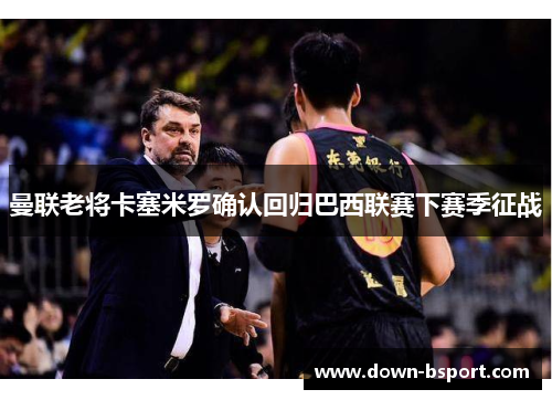 曼联老将卡塞米罗确认回归巴西联赛下赛季征战