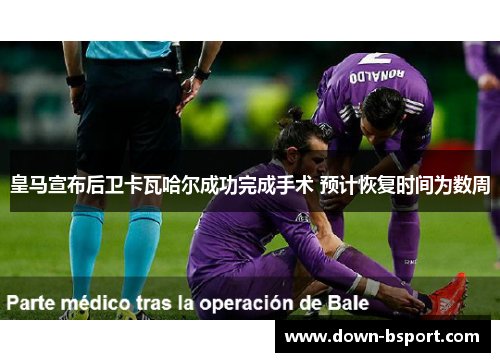 皇马宣布后卫卡瓦哈尔成功完成手术 预计恢复时间为数周 皇马宣布后卫卡瓦哈尔成功完成手术 预计恢复时间为数周