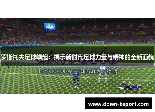 罗斯托夫足球崛起：揭示新时代足球力量与精神的全新面貌
