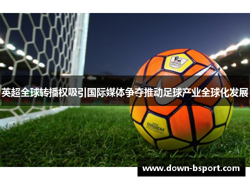 英超全球转播权吸引国际媒体争夺推动足球产业全球化发展