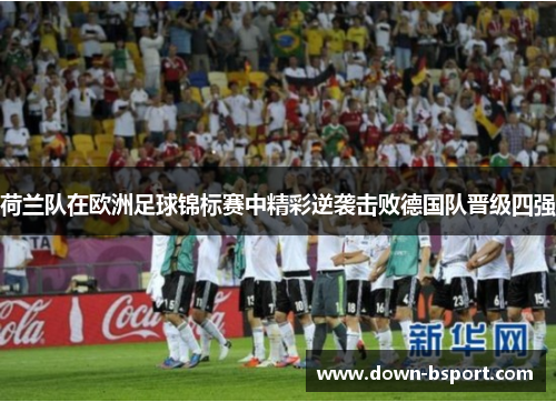 荷兰队在欧洲足球锦标赛中精彩逆袭击败德国队晋级四强