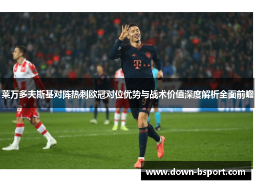 莱万多夫斯基对阵热刺欧冠对位优势与战术价值深度解析全面前瞻