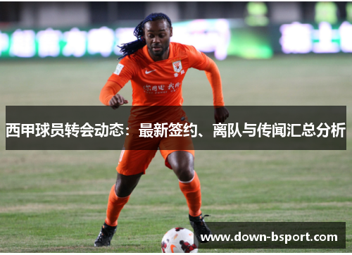 西甲球员转会动态：最新签约、离队与传闻汇总分析