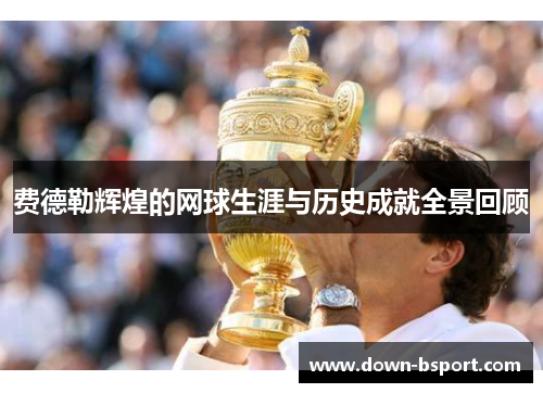费德勒辉煌的网球生涯与历史成就全景回顾