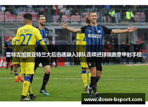 雷特吉加盟亚特兰大后迅速融入球队连续进球领跑意甲射手榜 雷特吉加盟亚特兰大后迅速融入球队连续进球领跑意甲射手榜