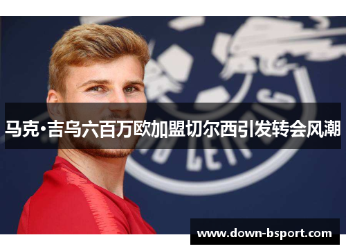 马克·吉乌六百万欧加盟切尔西引发转会风潮 马克·吉乌六百万欧加盟切尔西引发转会风潮