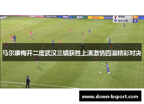 马尔康梅开二度武汉三镇获胜上演激情四溢精彩对决 马尔康梅开二度武汉三镇获胜上演激情四溢精彩对决