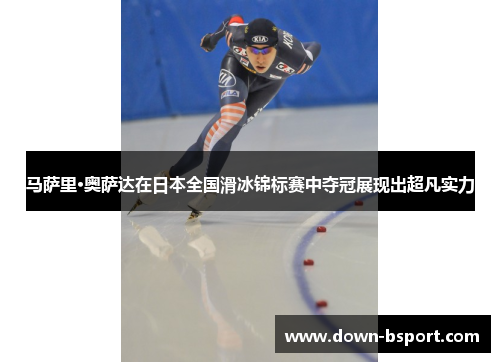 马萨里·奥萨达在日本全国滑冰锦标赛中夺冠展现出超凡实力 马萨里·奥萨达在日本全国滑冰锦标赛中夺冠展现出超凡实力