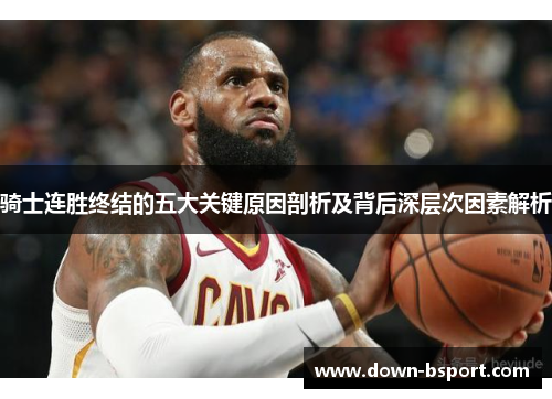 骑士连胜终结的五大关键原因剖析及背后深层次因素解析 骑士连胜终结的五大关键原因剖析及背后深层次因素解析