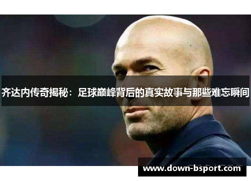 齐达内传奇揭秘:足球巅峰背后的真实故事与那些难忘瞬间 齐达内传奇揭秘:足球巅峰背后的真实故事与那些难忘瞬间