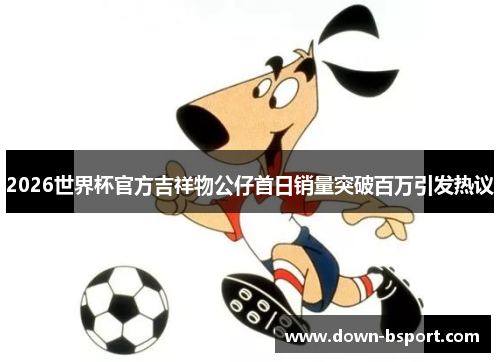 2026世界杯官方吉祥物公仔首日销量突破百万引发热议
